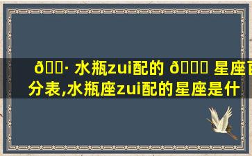 🌷 水瓶zui
配的 🐈 星座百分表,水瓶座zui
配的星座是什么星座